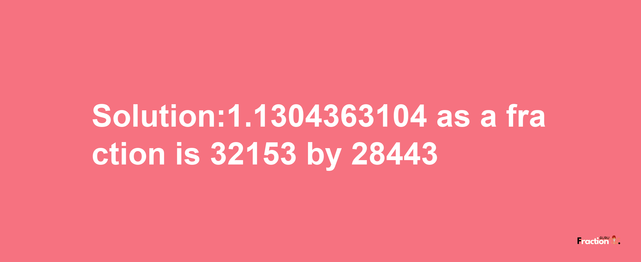 Solution:1.1304363104 as a fraction is 32153/28443