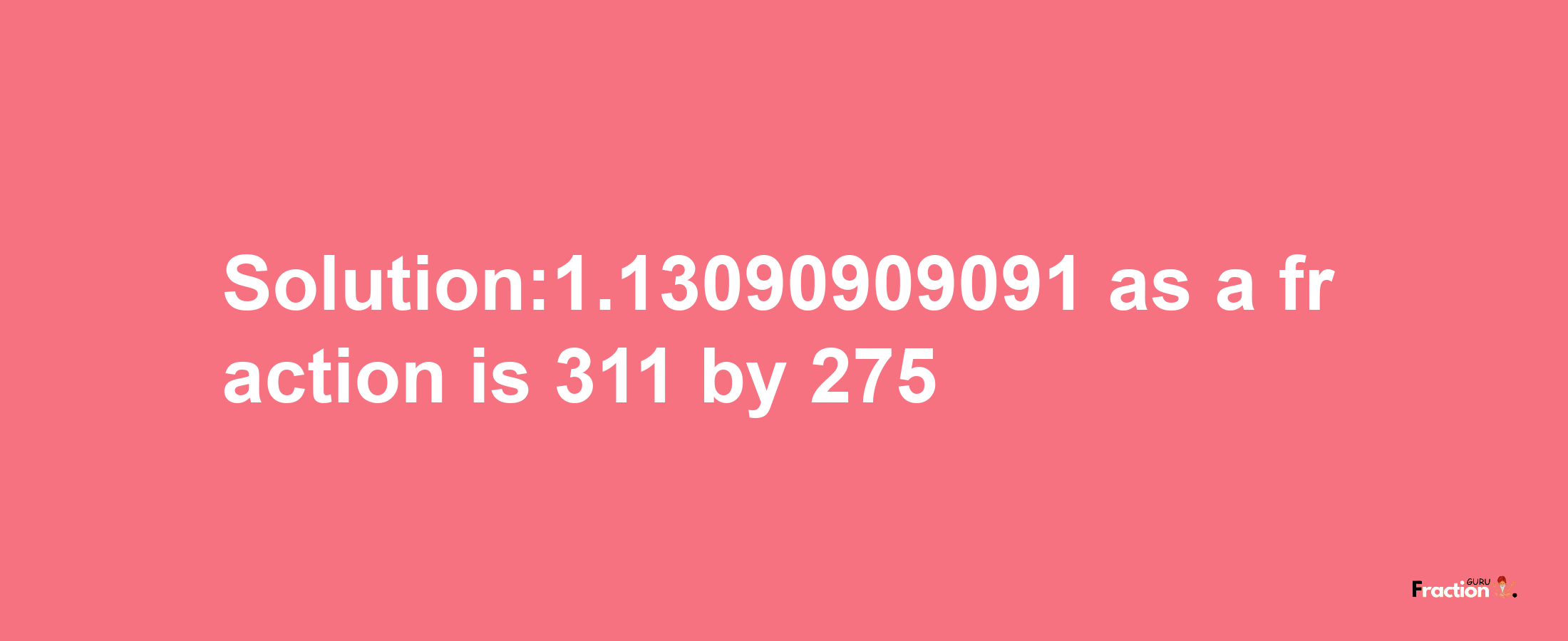 Solution:1.13090909091 as a fraction is 311/275