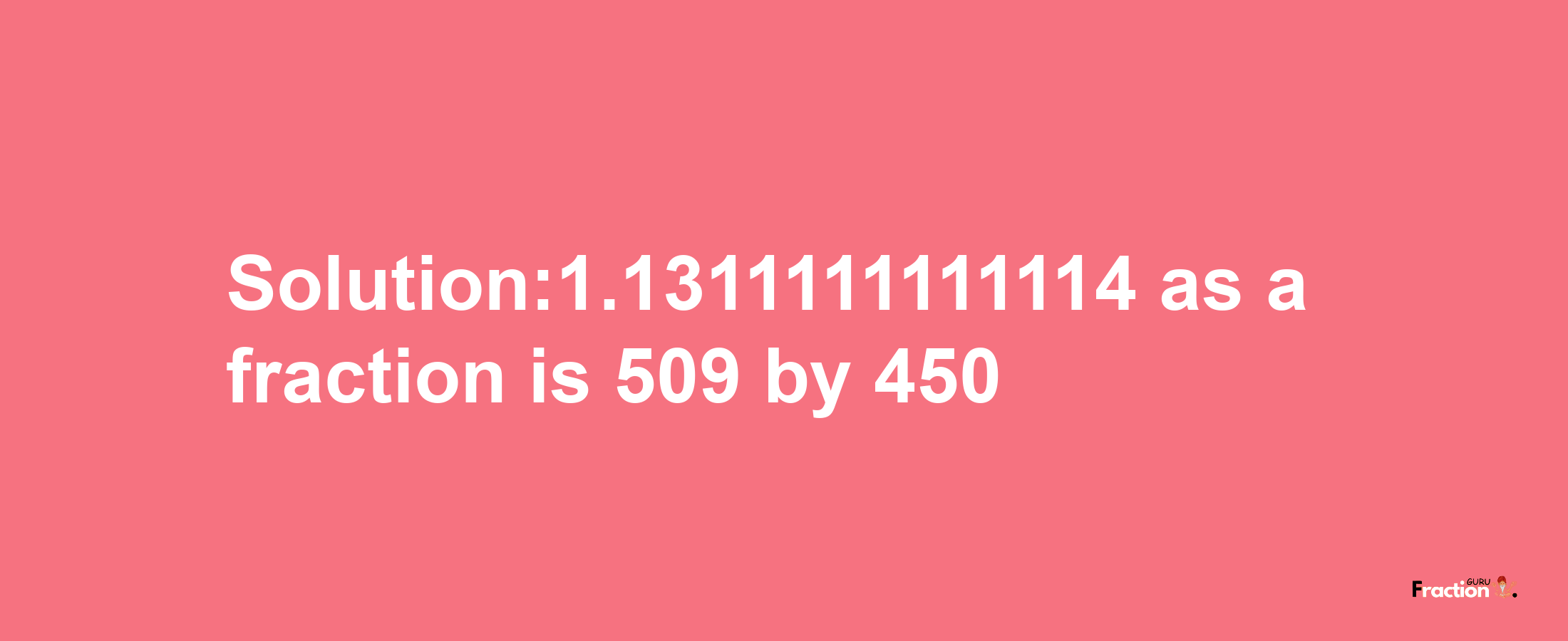 Solution:1.1311111111114 as a fraction is 509/450