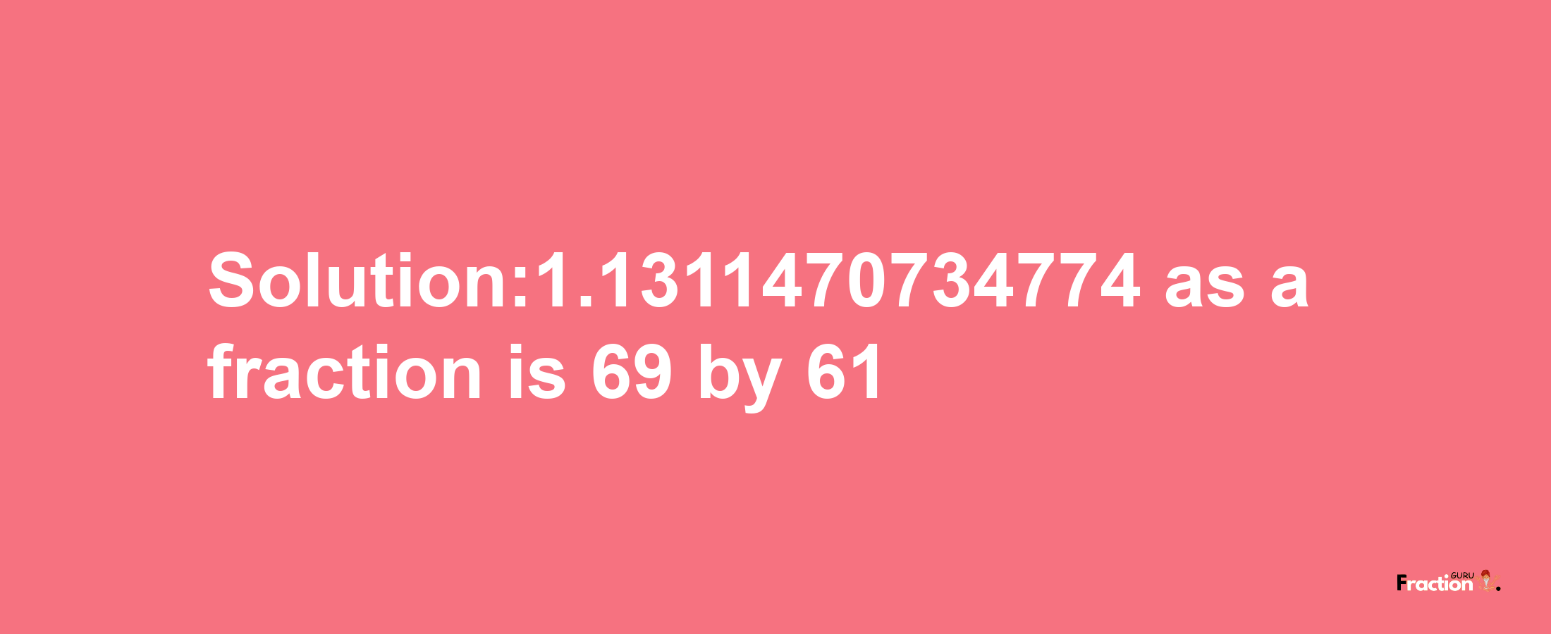 Solution:1.1311470734774 as a fraction is 69/61