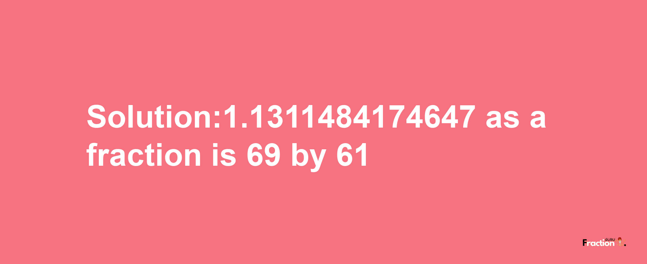 Solution:1.1311484174647 as a fraction is 69/61