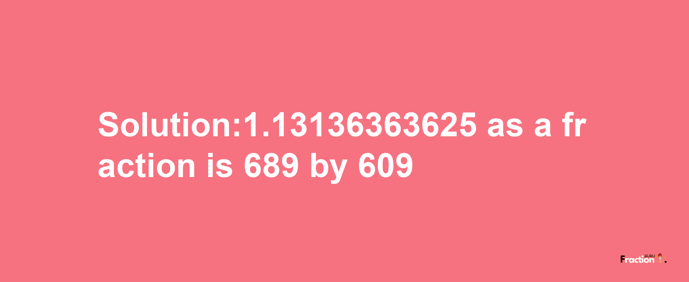 Solution:1.13136363625 as a fraction is 689/609