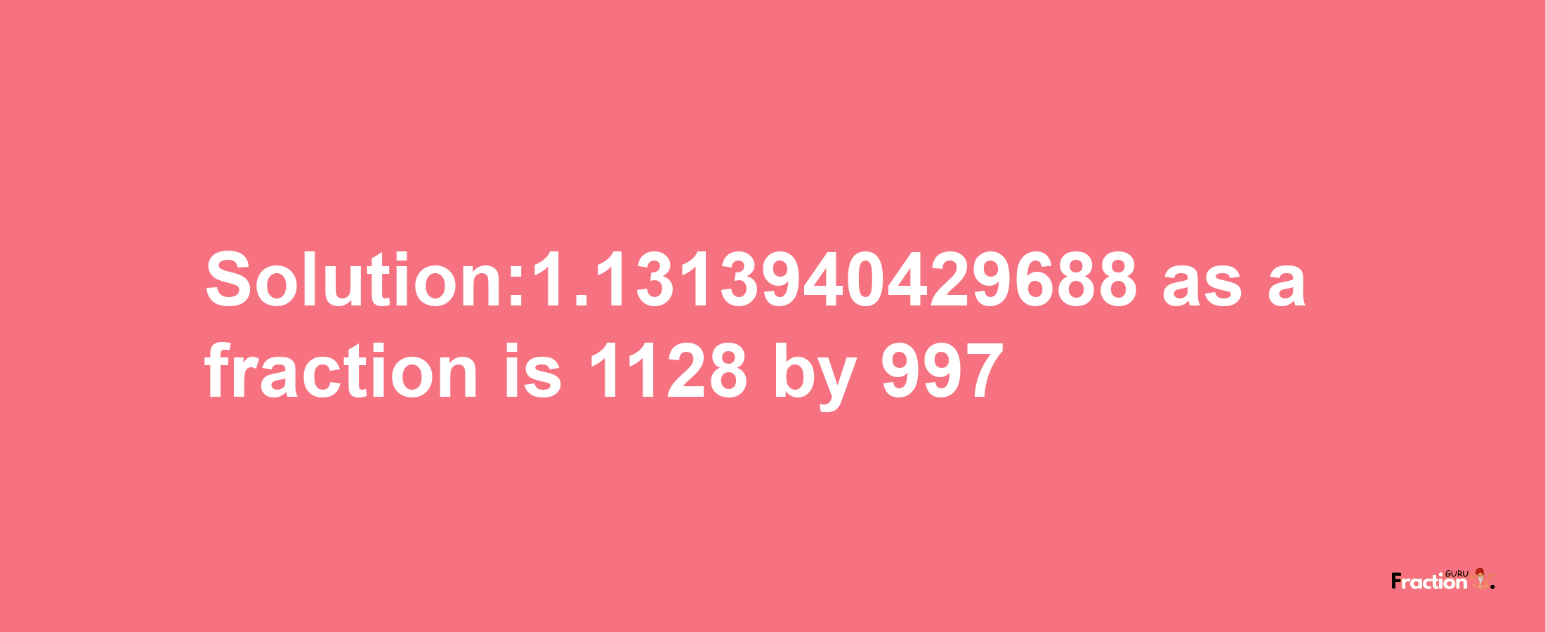 Solution:1.1313940429688 as a fraction is 1128/997