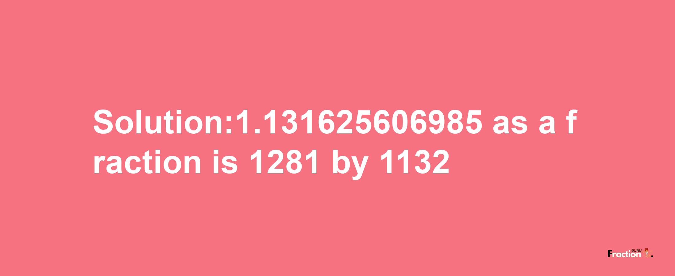 Solution:1.131625606985 as a fraction is 1281/1132