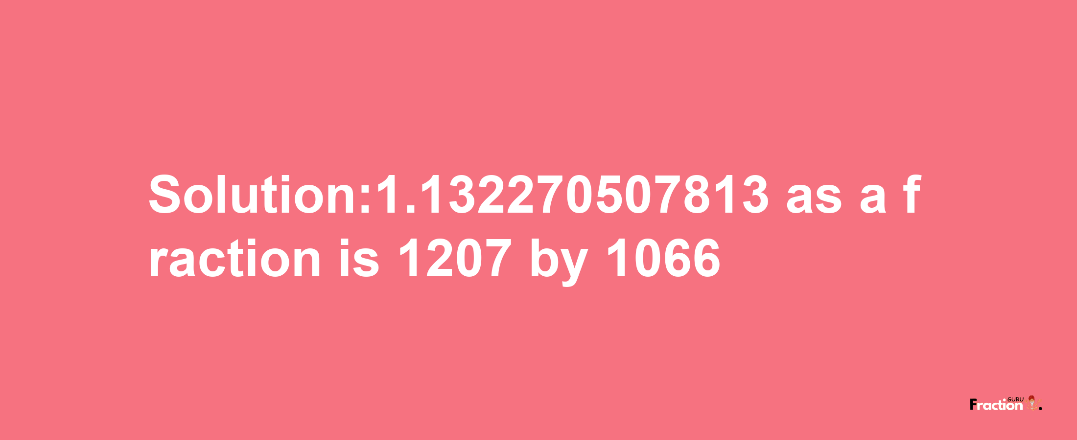 Solution:1.132270507813 as a fraction is 1207/1066