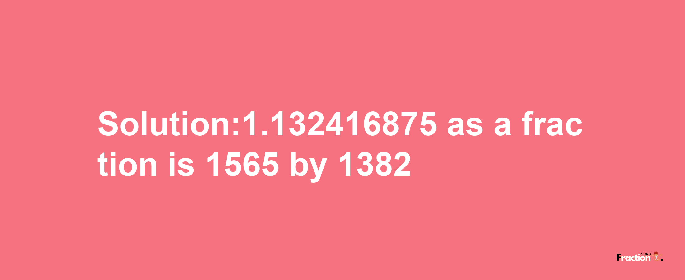 Solution:1.132416875 as a fraction is 1565/1382