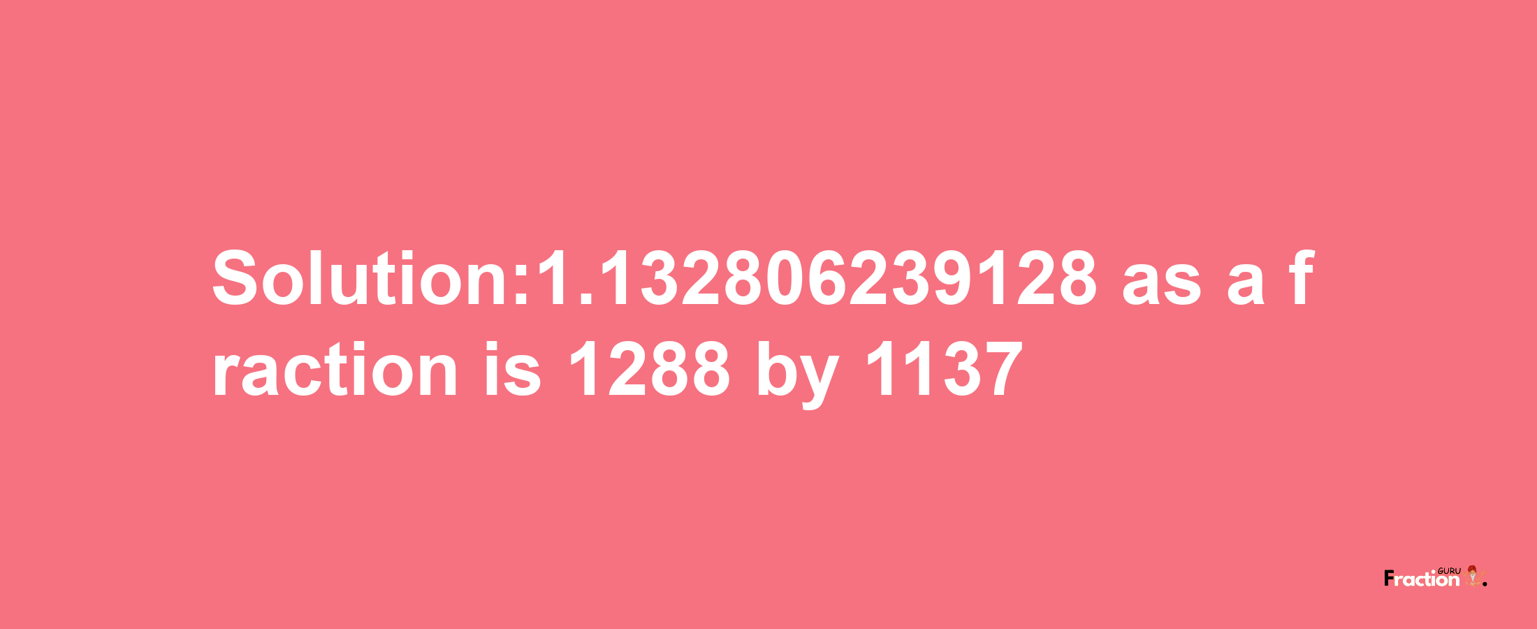 Solution:1.132806239128 as a fraction is 1288/1137