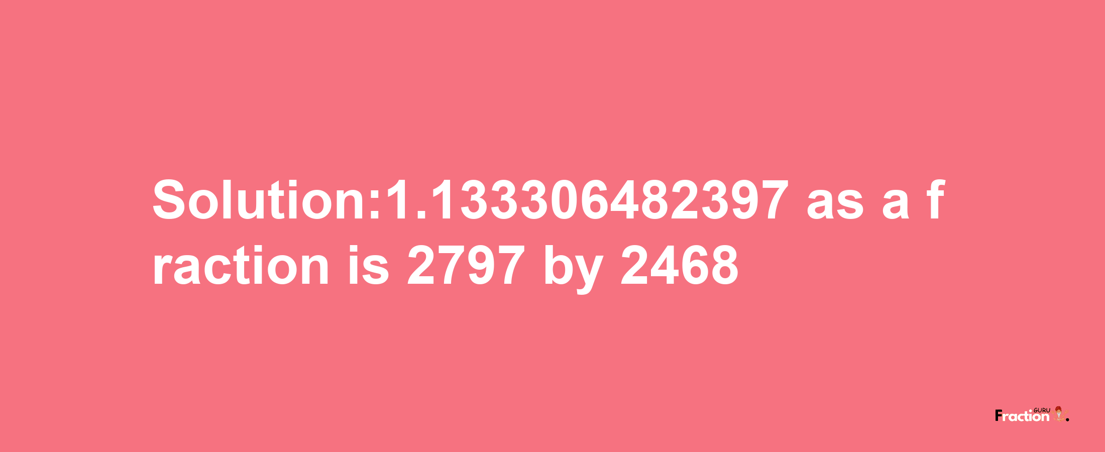 Solution:1.133306482397 as a fraction is 2797/2468