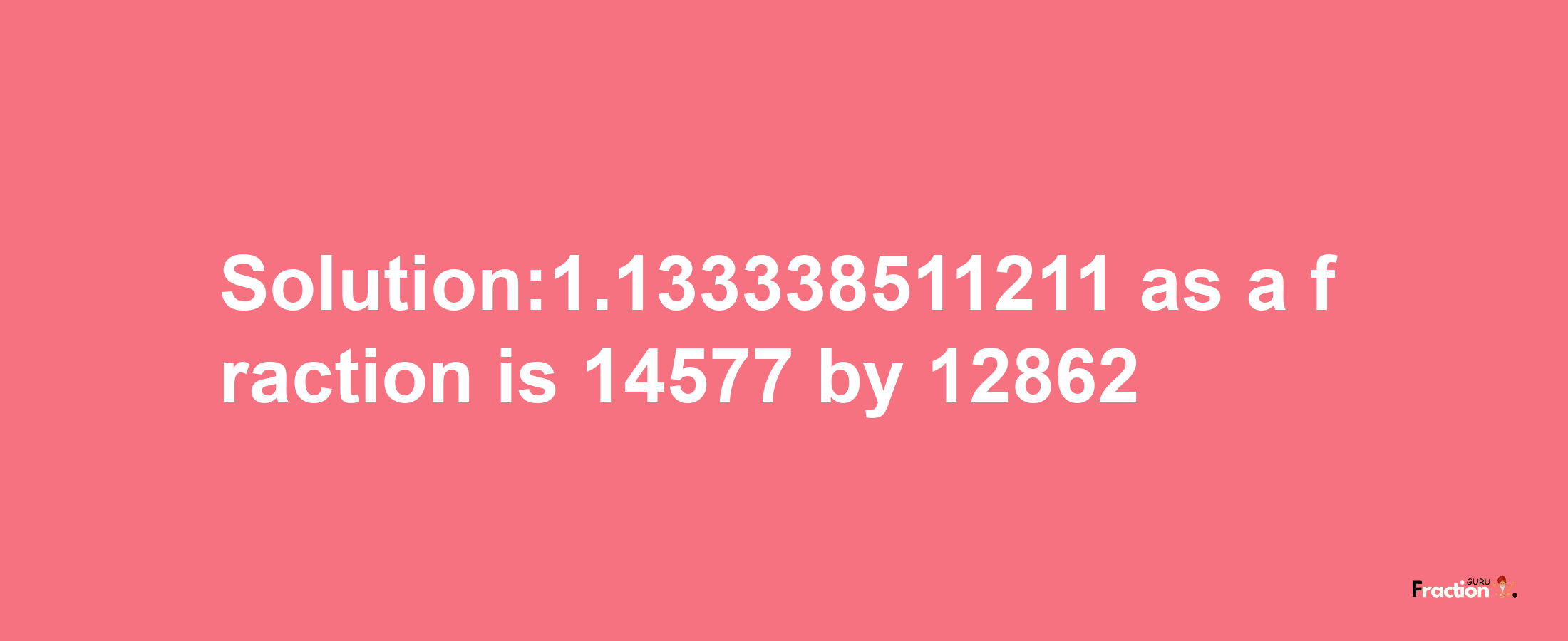 Solution:1.133338511211 as a fraction is 14577/12862