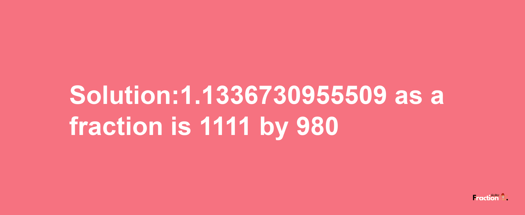 Solution:1.1336730955509 as a fraction is 1111/980