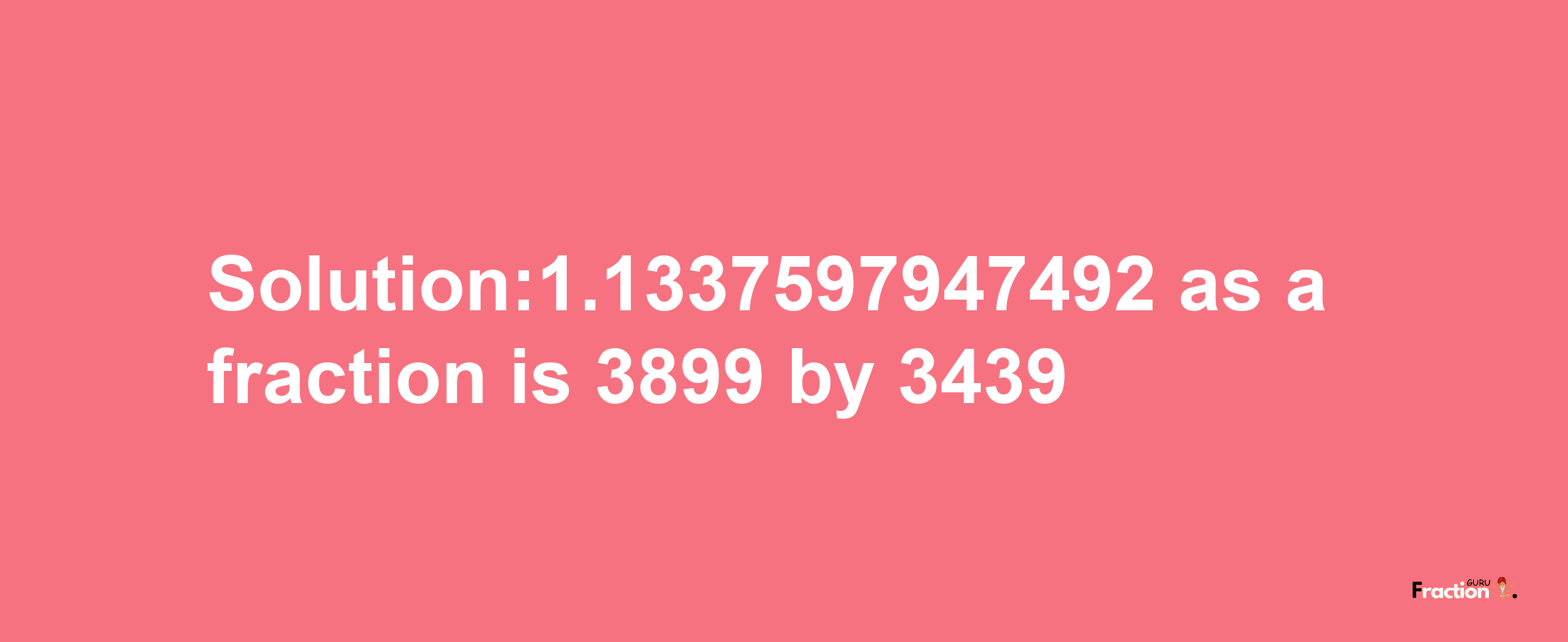 Solution:1.1337597947492 as a fraction is 3899/3439