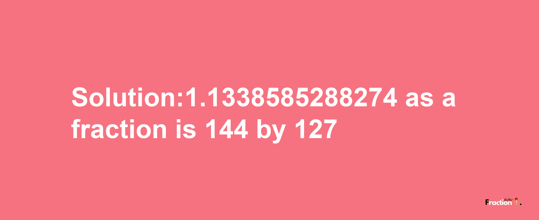 Solution:1.1338585288274 as a fraction is 144/127