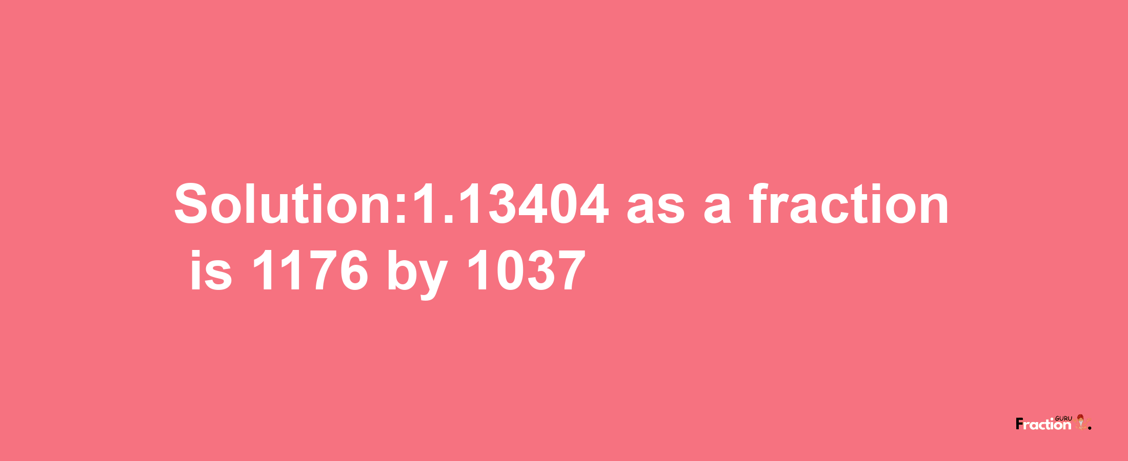 Solution:1.13404 as a fraction is 1176/1037