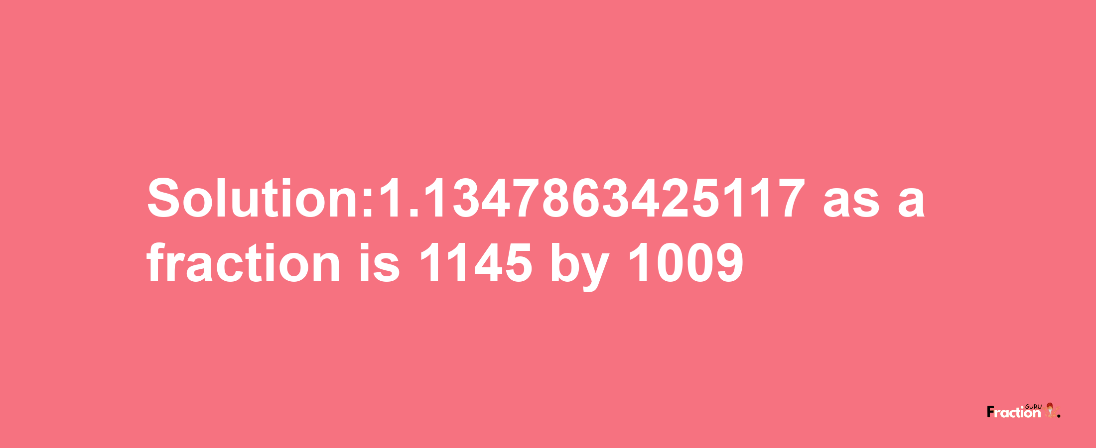 Solution:1.1347863425117 as a fraction is 1145/1009