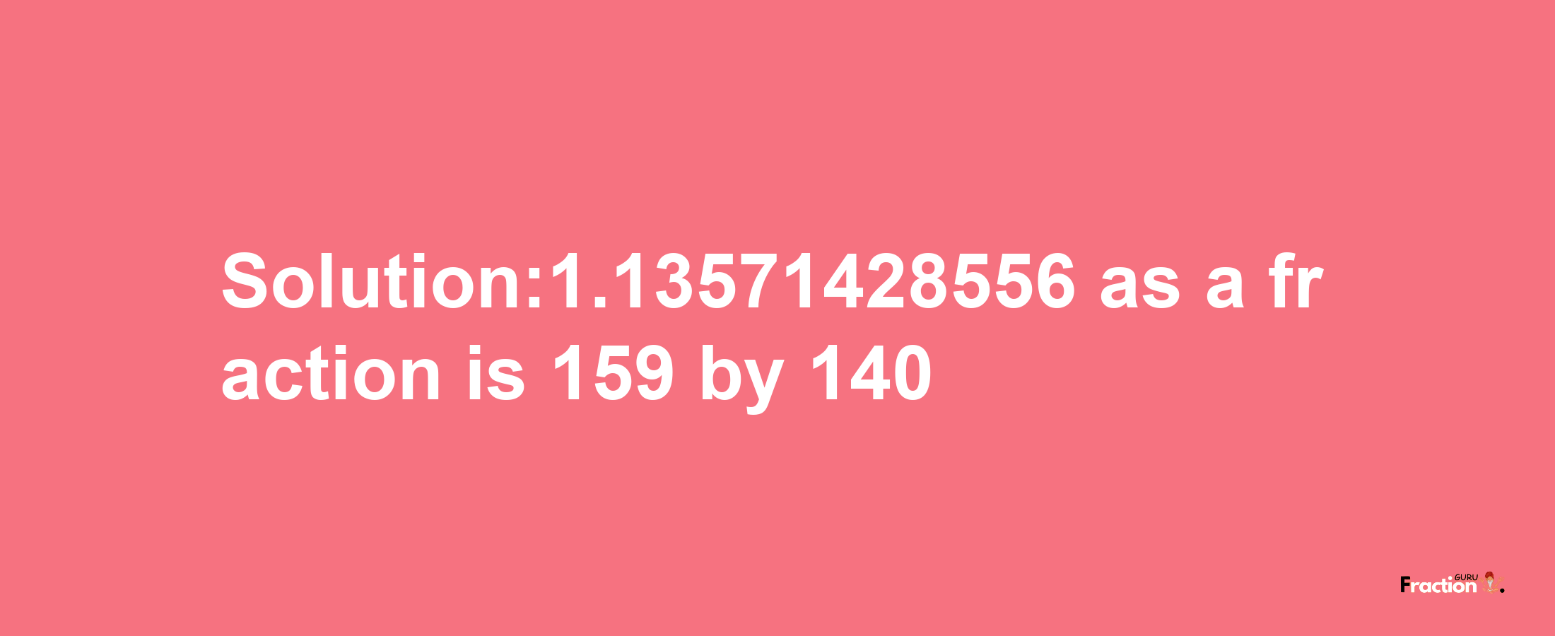 Solution:1.13571428556 as a fraction is 159/140