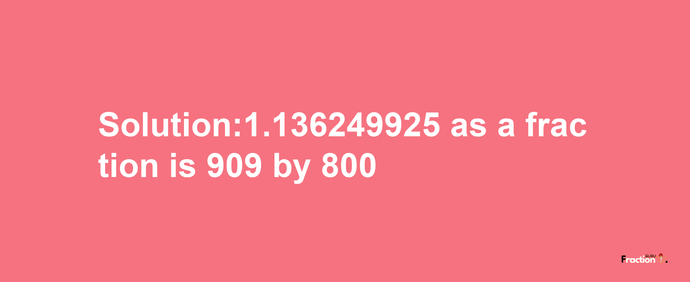 Solution:1.136249925 as a fraction is 909/800