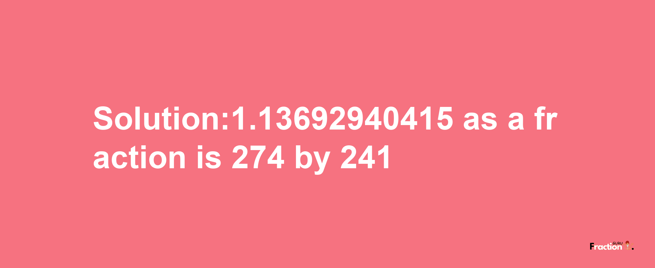 Solution:1.13692940415 as a fraction is 274/241