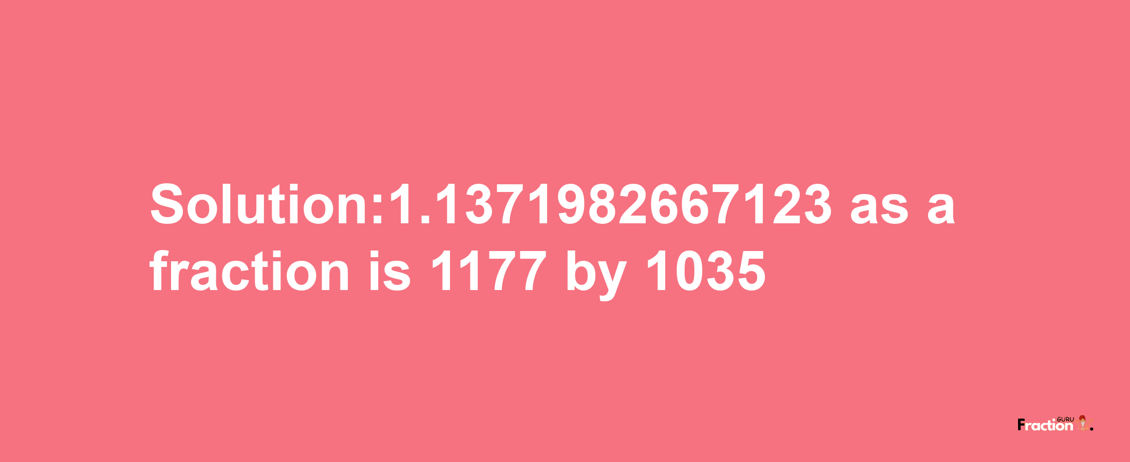 Solution:1.1371982667123 as a fraction is 1177/1035