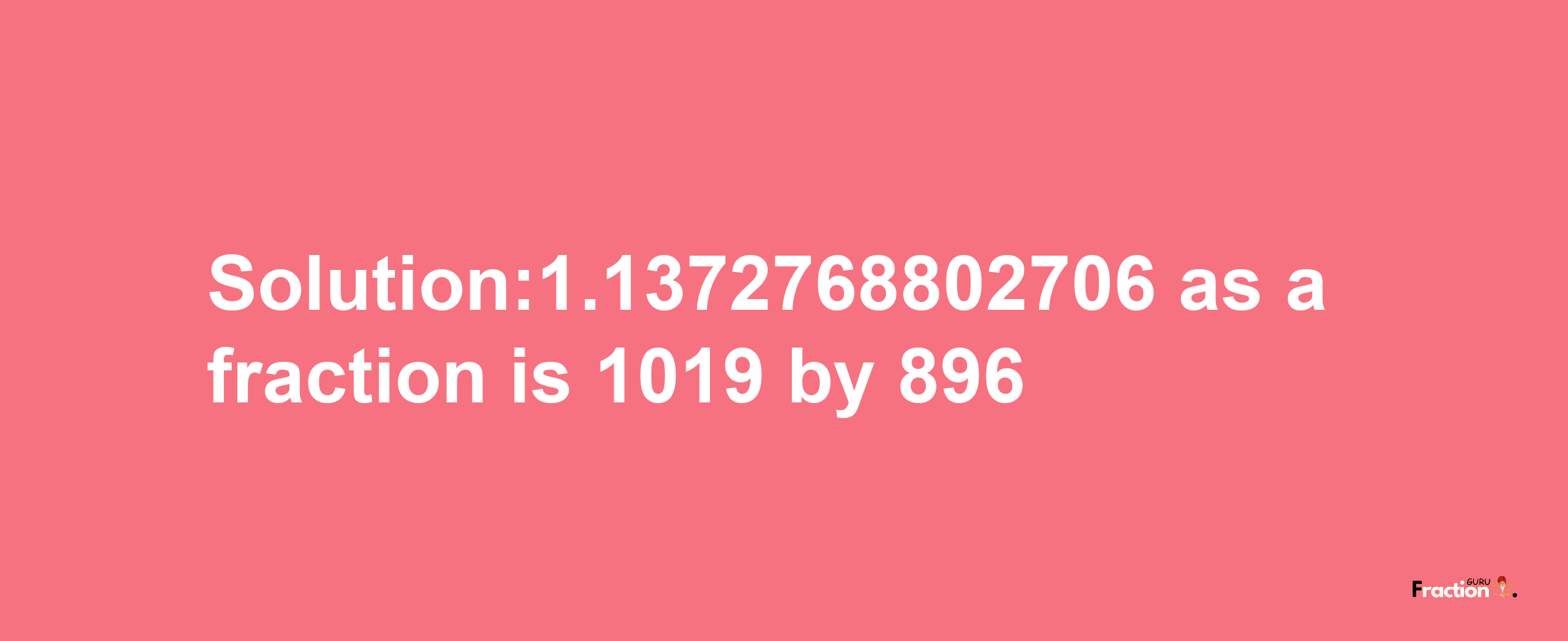 Solution:1.1372768802706 as a fraction is 1019/896