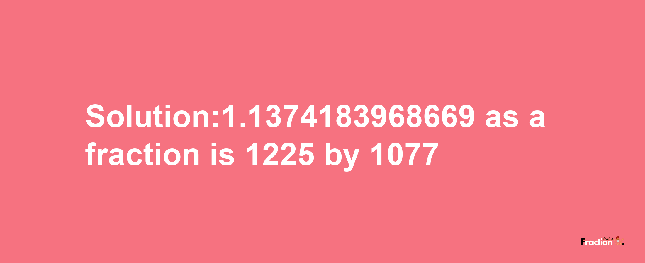 Solution:1.1374183968669 as a fraction is 1225/1077