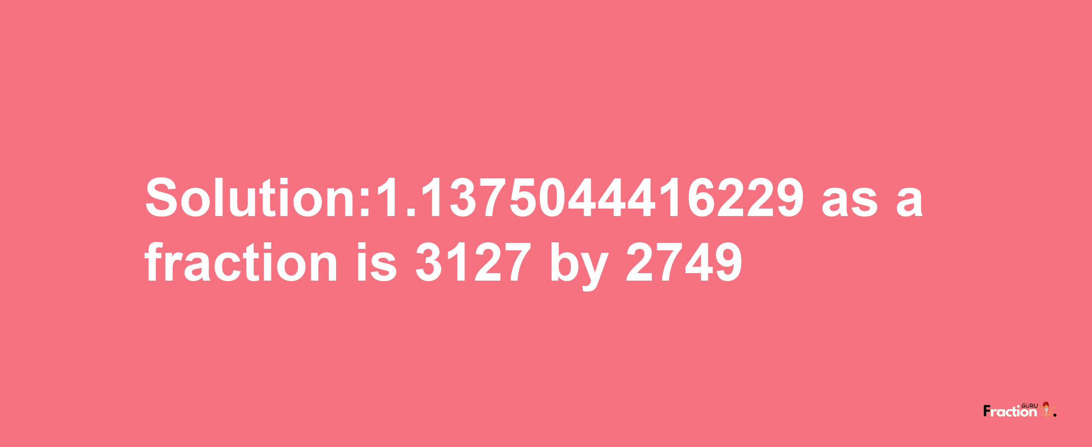 Solution:1.1375044416229 as a fraction is 3127/2749