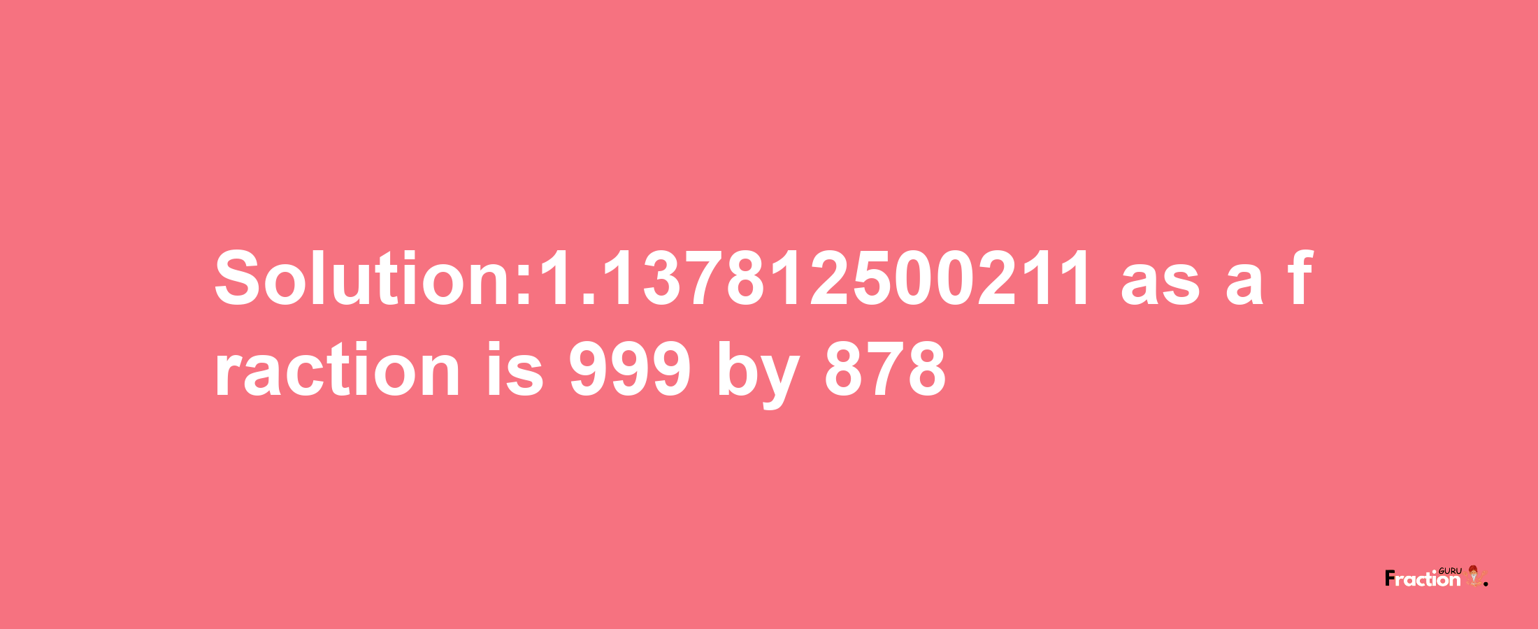 Solution:1.137812500211 as a fraction is 999/878