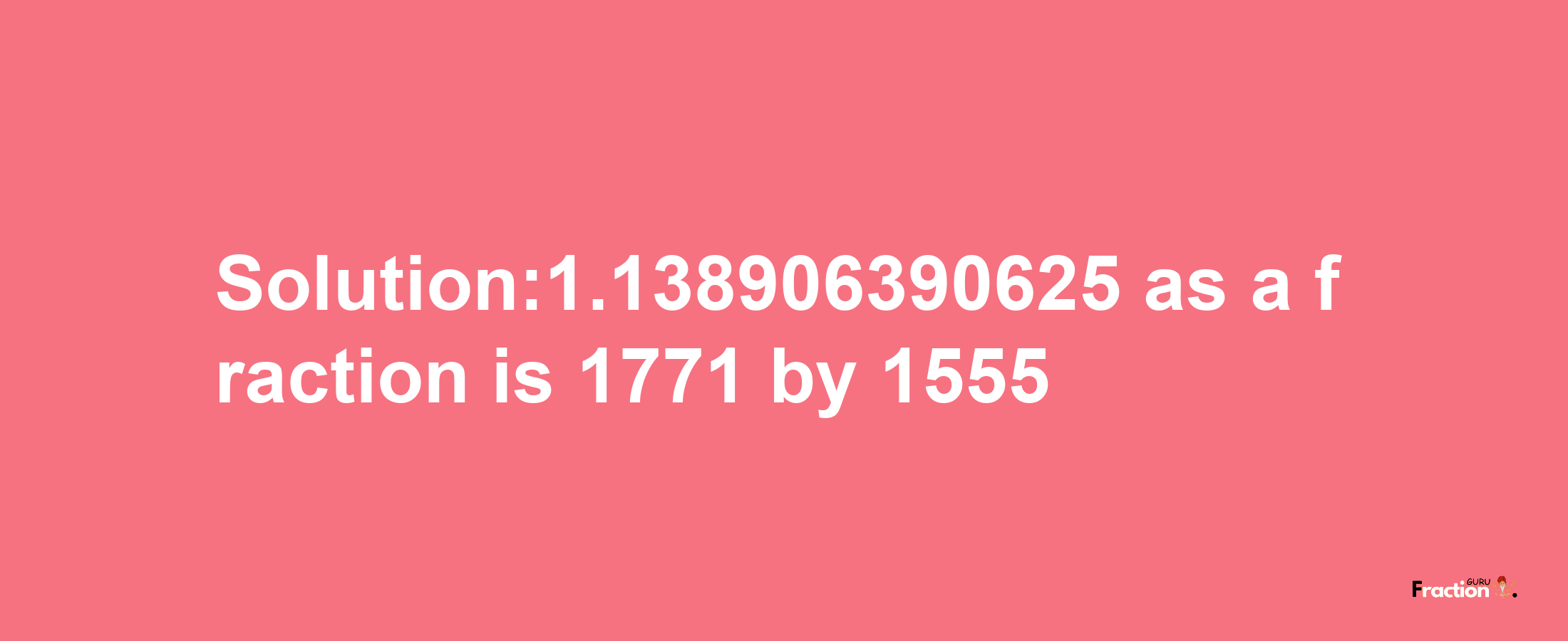 Solution:1.138906390625 as a fraction is 1771/1555