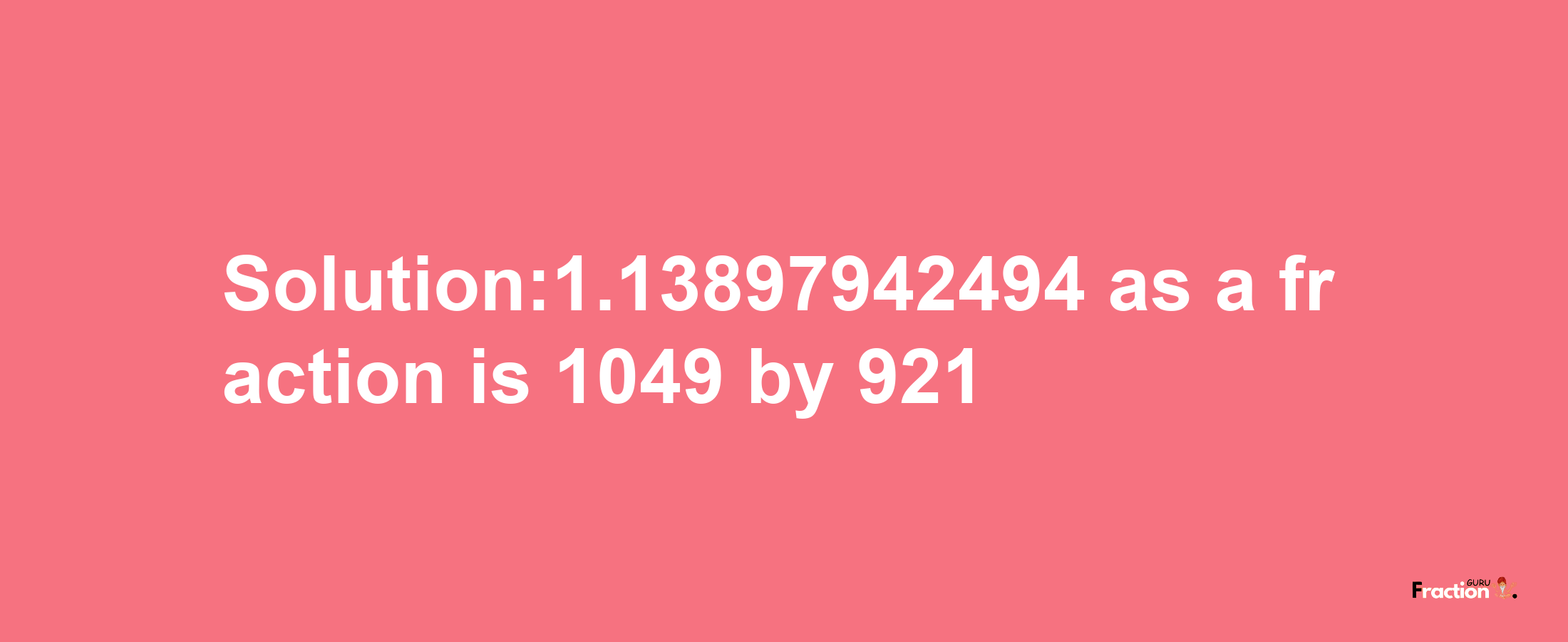 Solution:1.13897942494 as a fraction is 1049/921