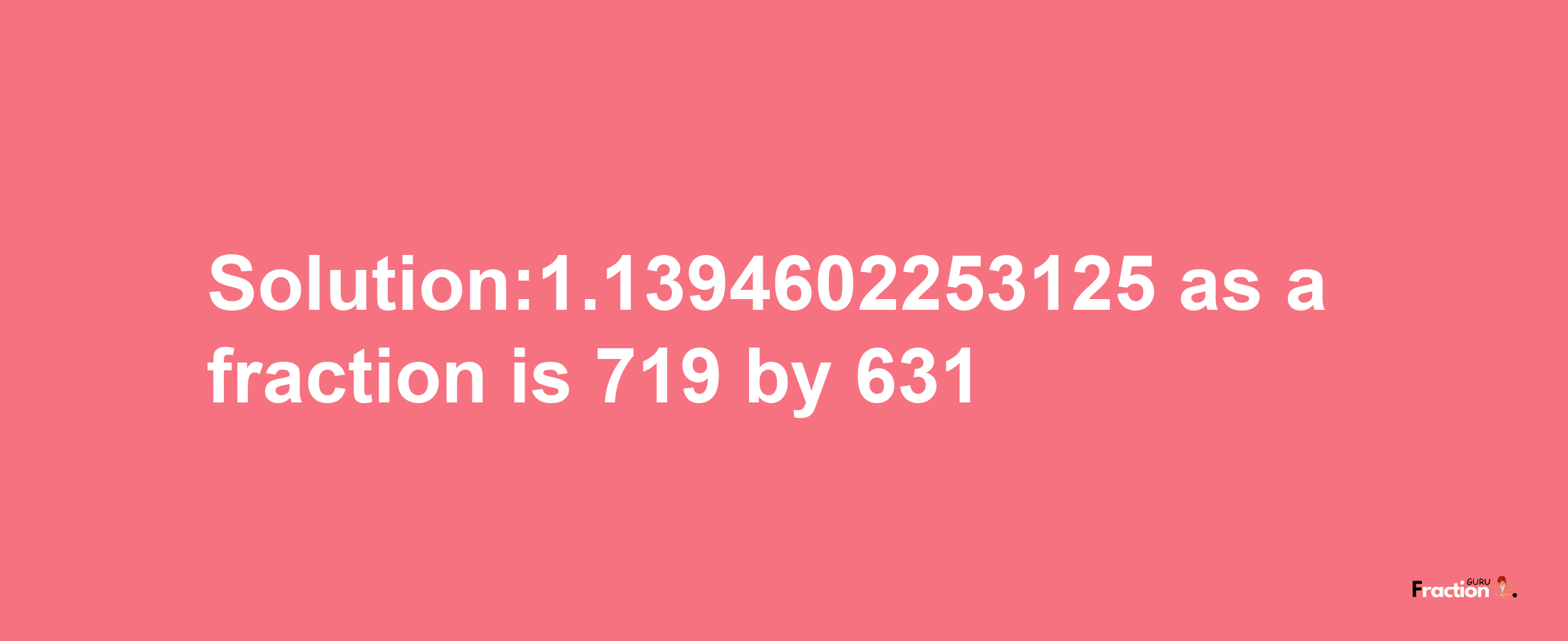 Solution:1.1394602253125 as a fraction is 719/631