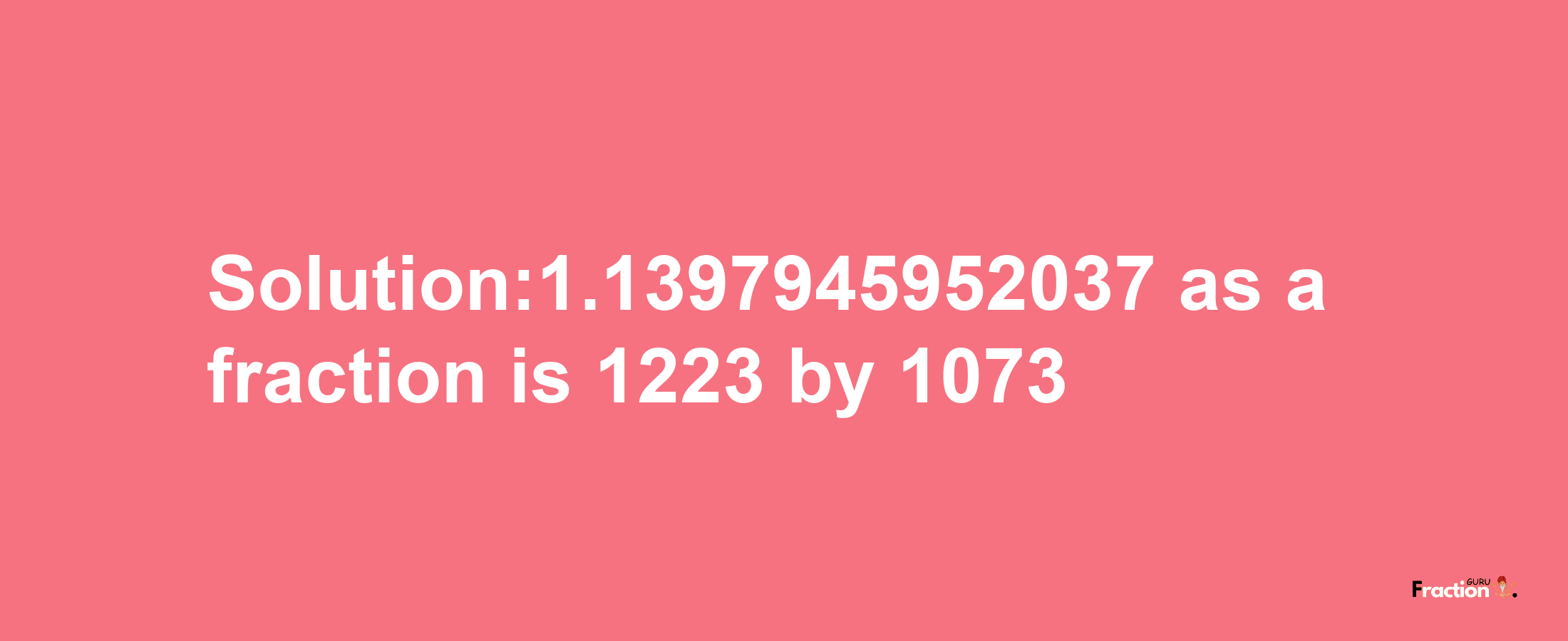 Solution:1.1397945952037 as a fraction is 1223/1073