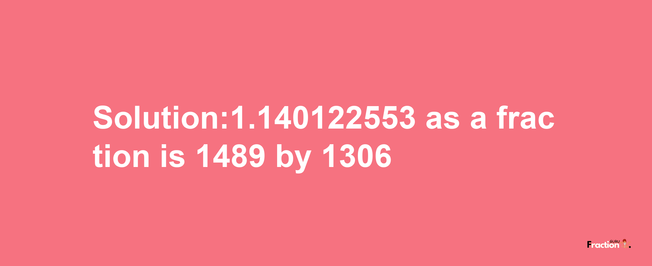 Solution:1.140122553 as a fraction is 1489/1306