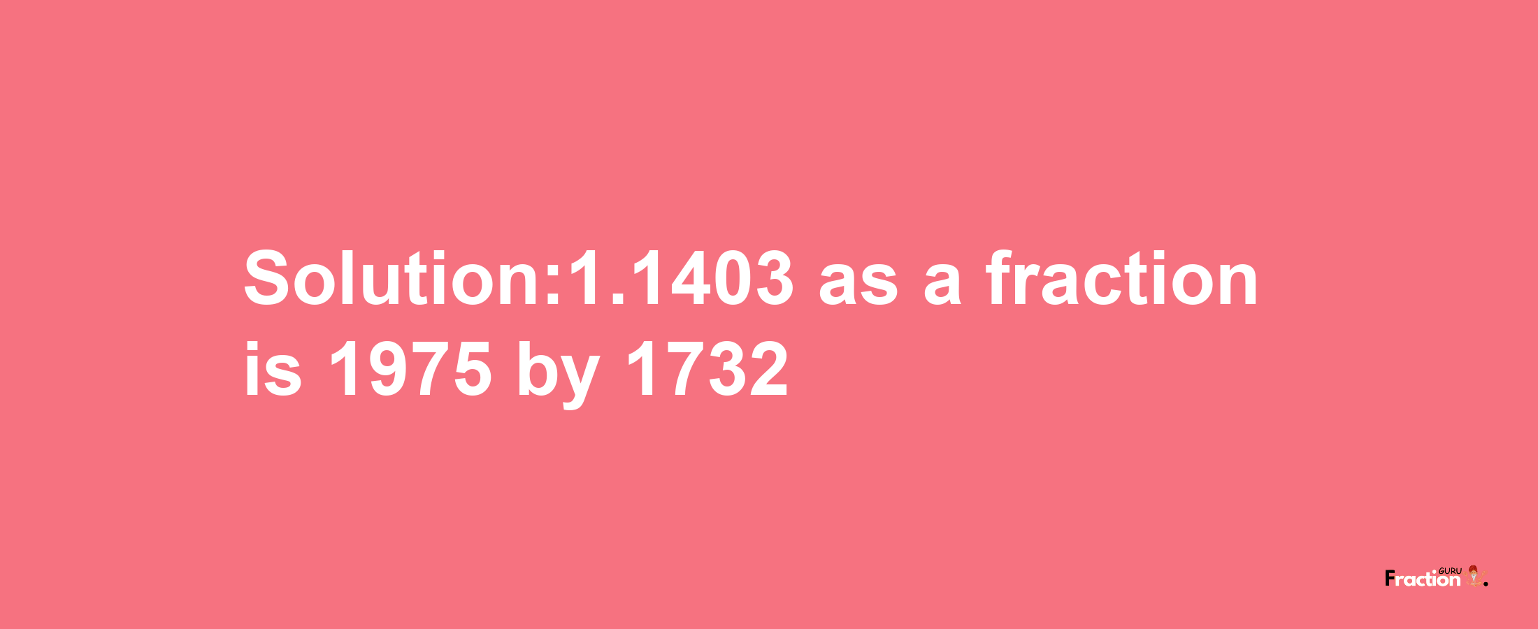 Solution:1.1403 as a fraction is 1975/1732