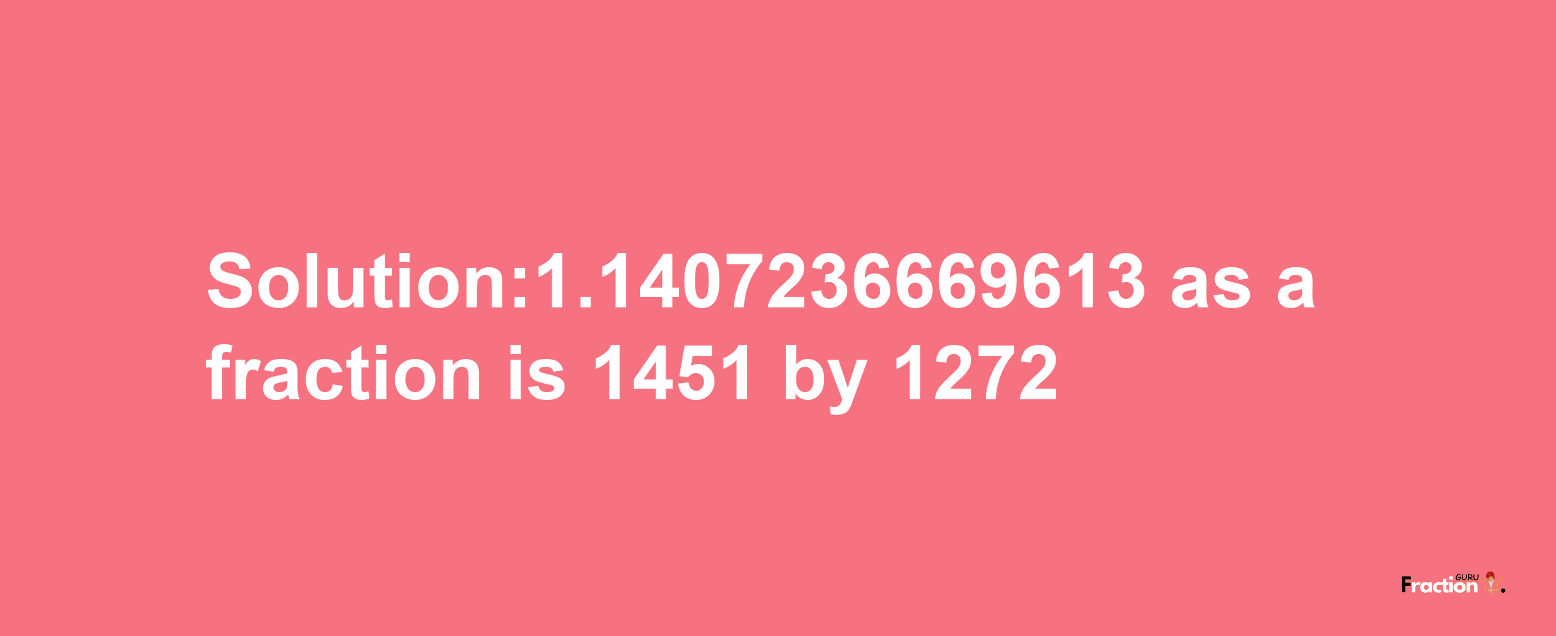 Solution:1.1407236669613 as a fraction is 1451/1272