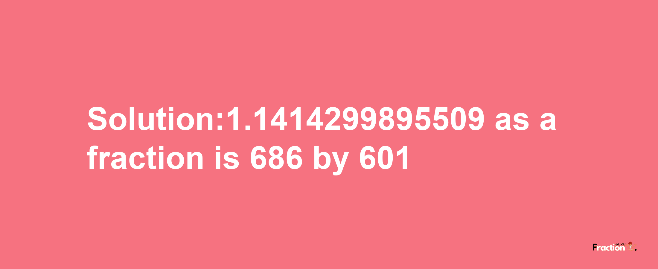 Solution:1.1414299895509 as a fraction is 686/601