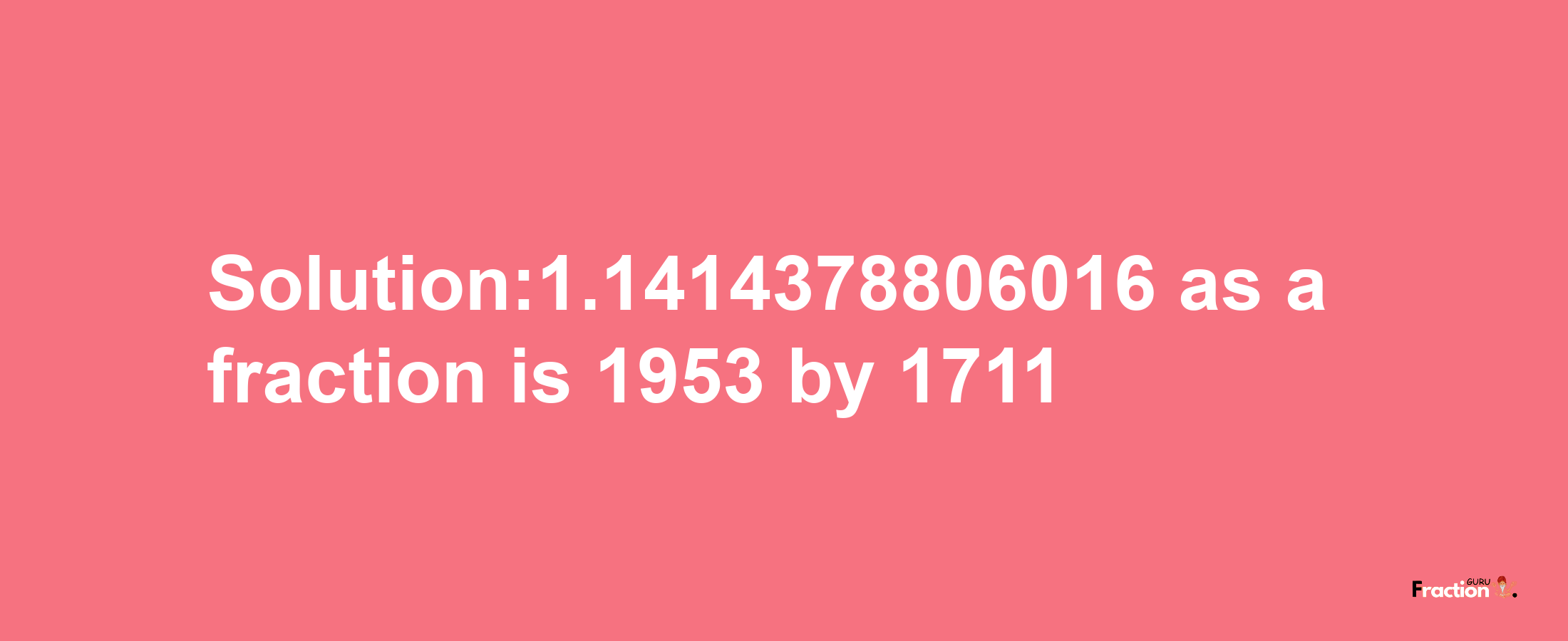 Solution:1.1414378806016 as a fraction is 1953/1711