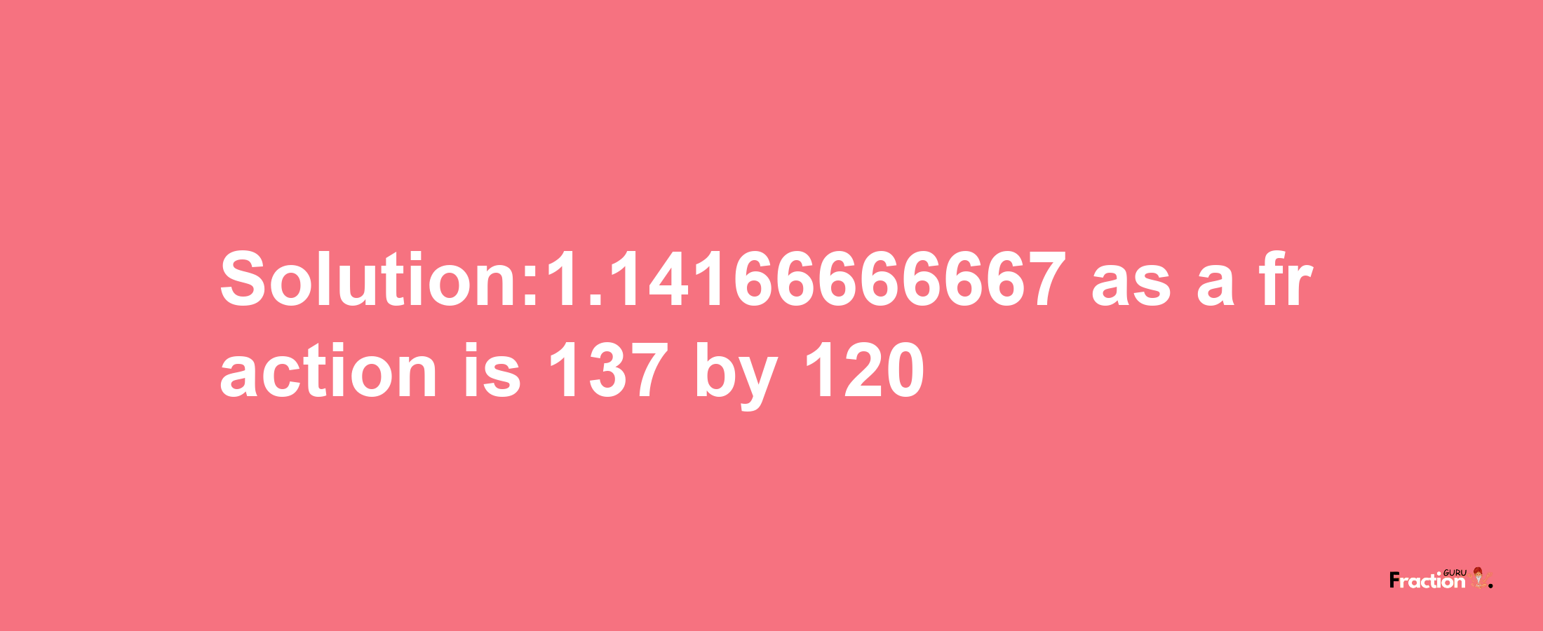 Solution:1.14166666667 as a fraction is 137/120