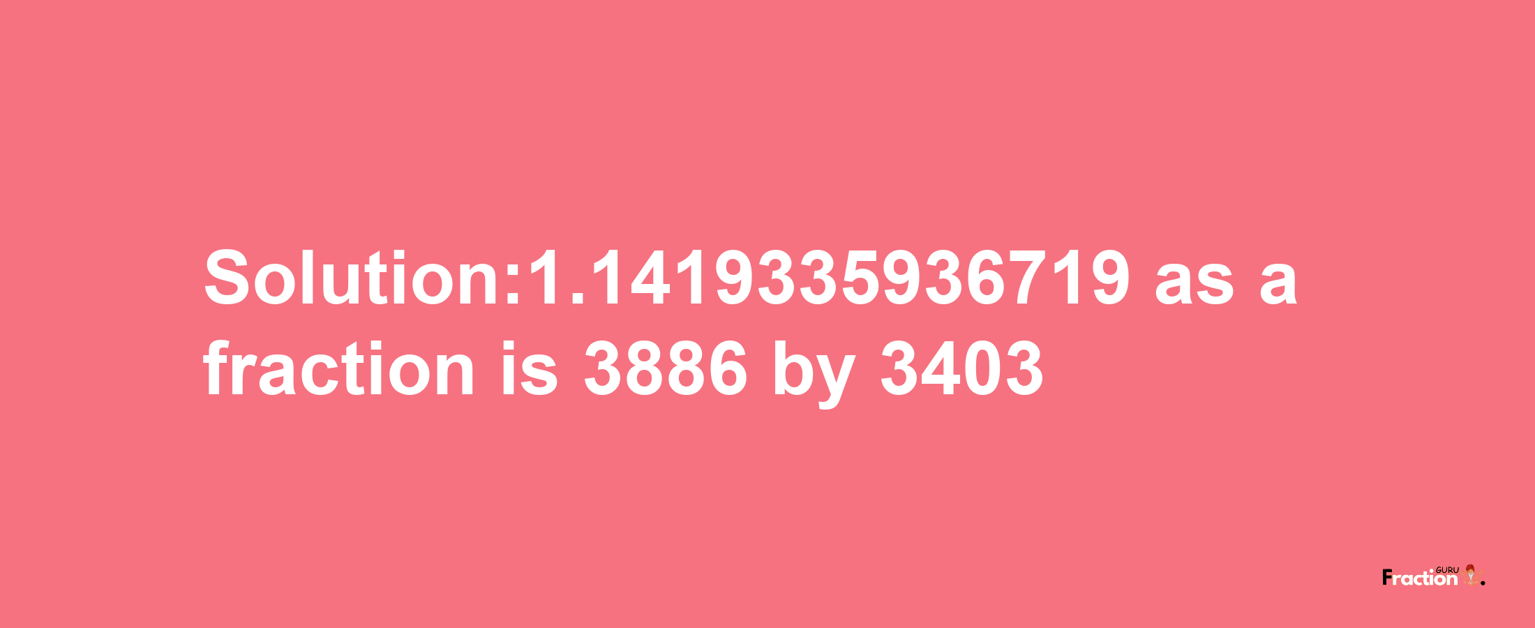 Solution:1.1419335936719 as a fraction is 3886/3403