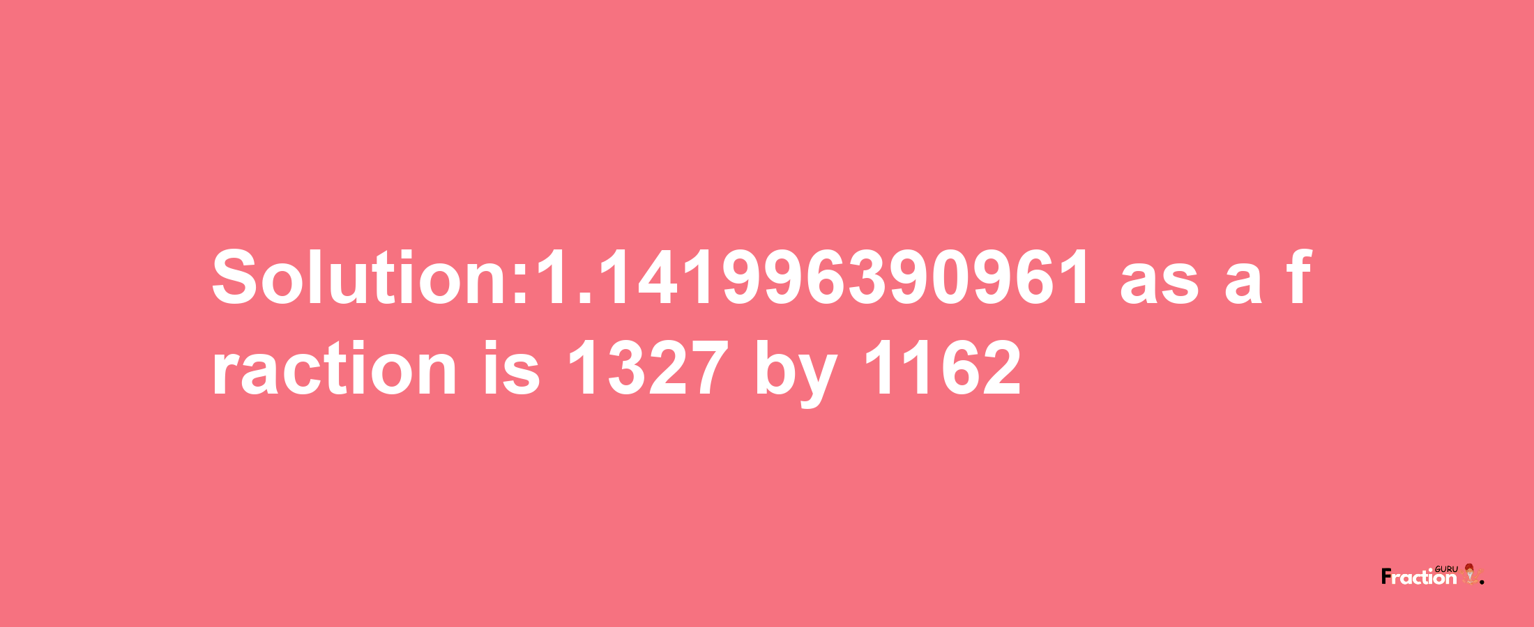 Solution:1.141996390961 as a fraction is 1327/1162