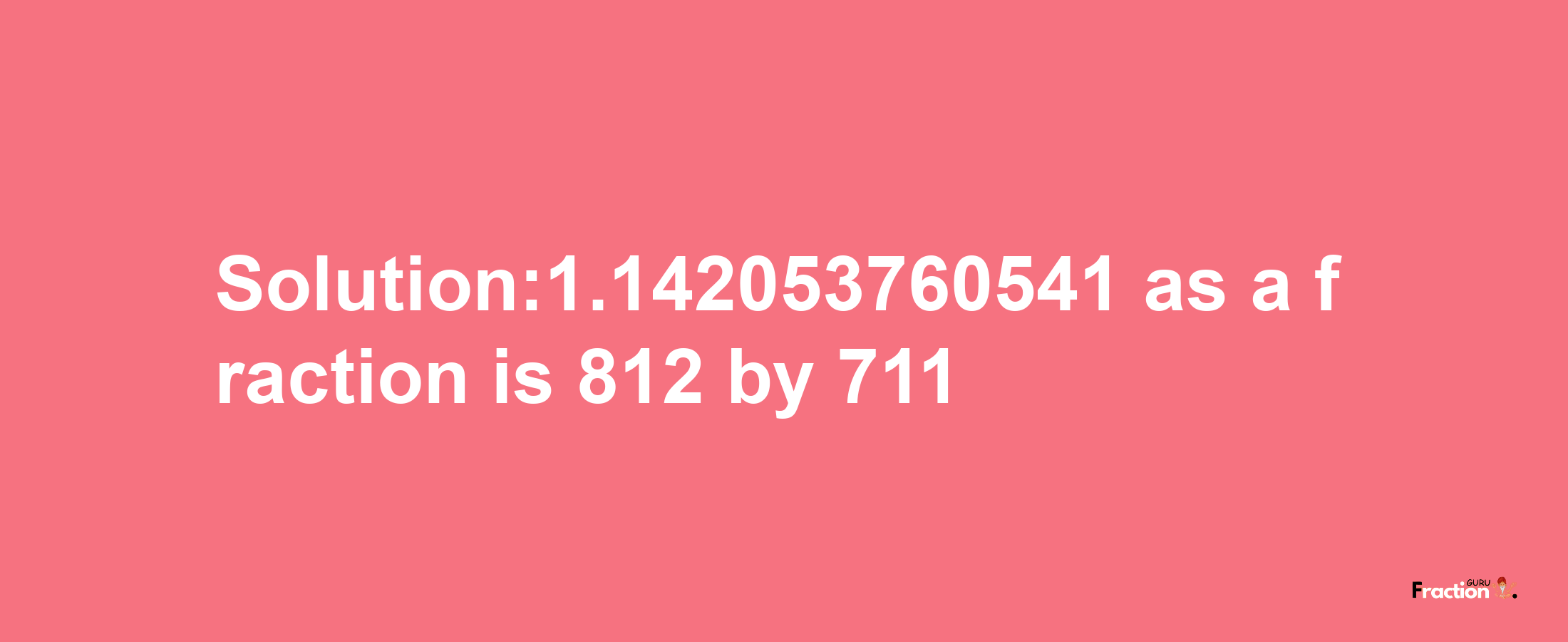 Solution:1.142053760541 as a fraction is 812/711