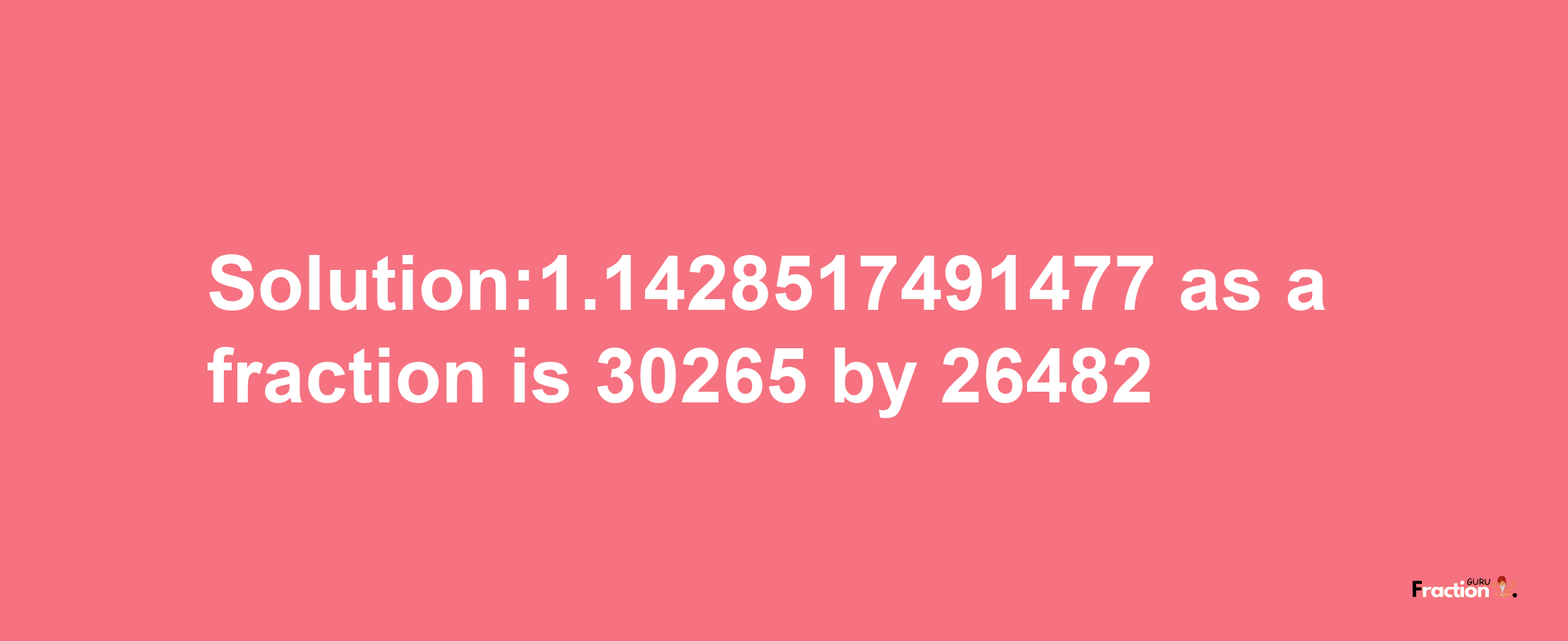 Solution:1.1428517491477 as a fraction is 30265/26482