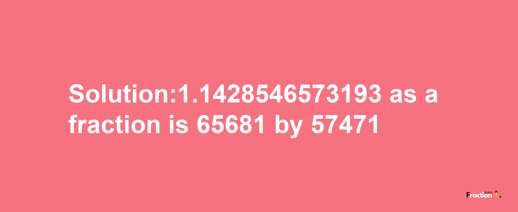 Solution:1.1428546573193 as a fraction is 65681/57471