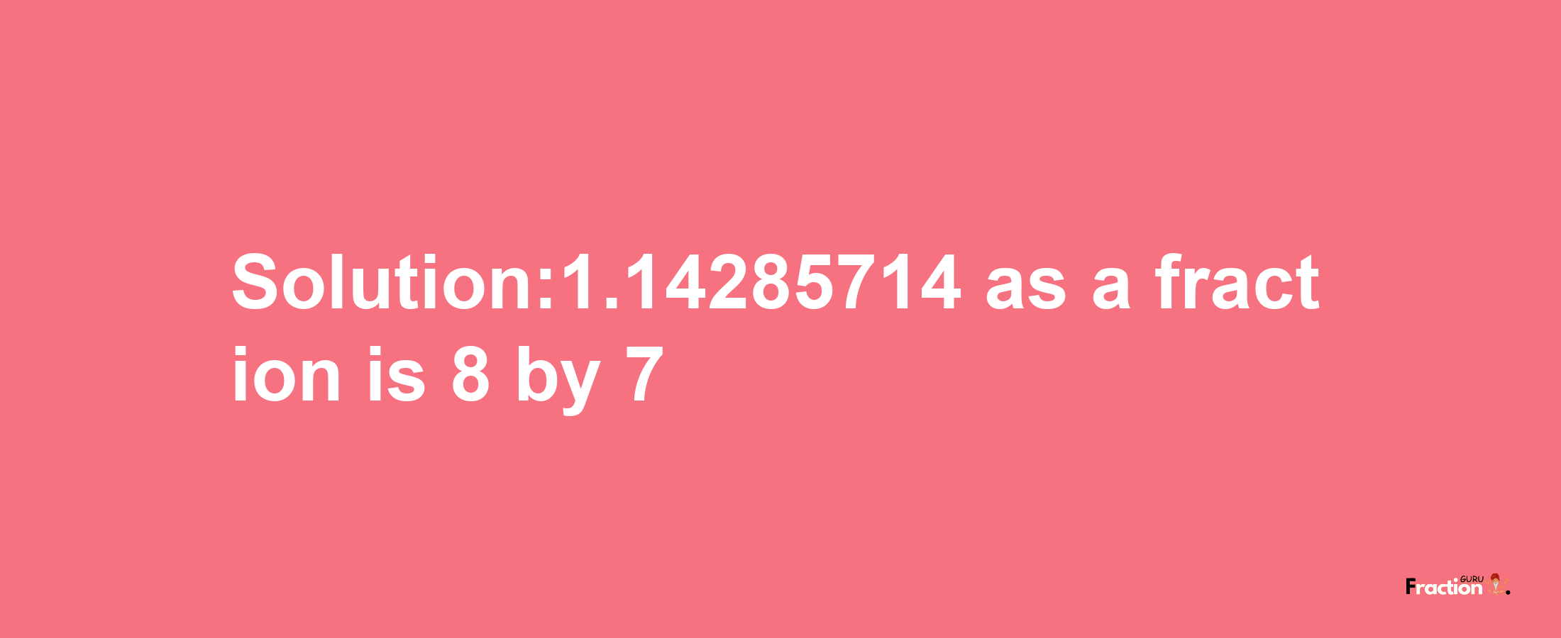 Solution:1.14285714 as a fraction is 8/7