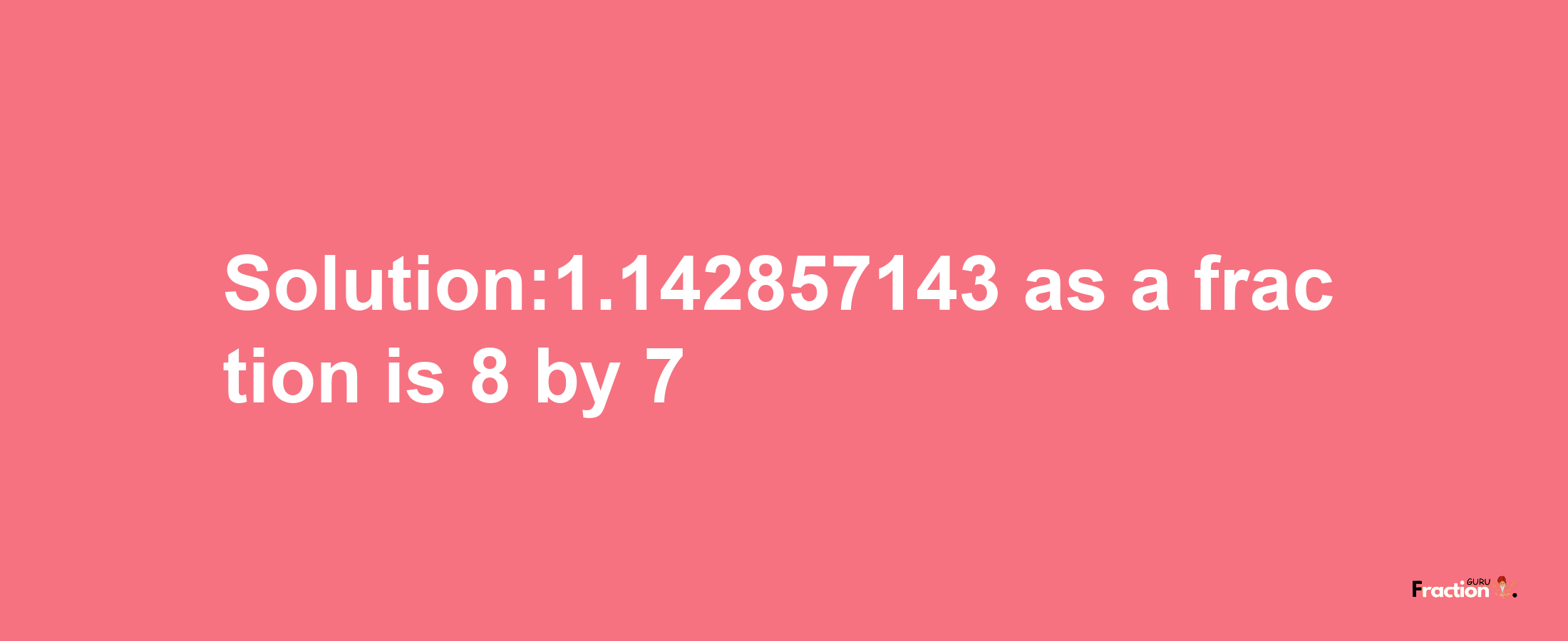 Solution:1.142857143 as a fraction is 8/7