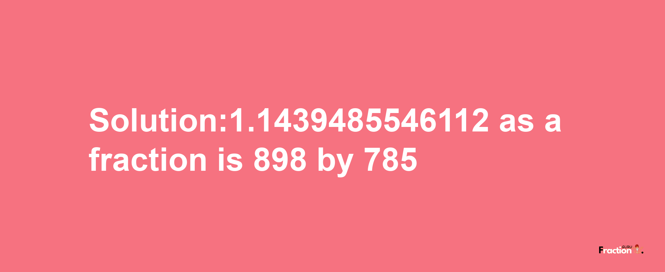 Solution:1.1439485546112 as a fraction is 898/785