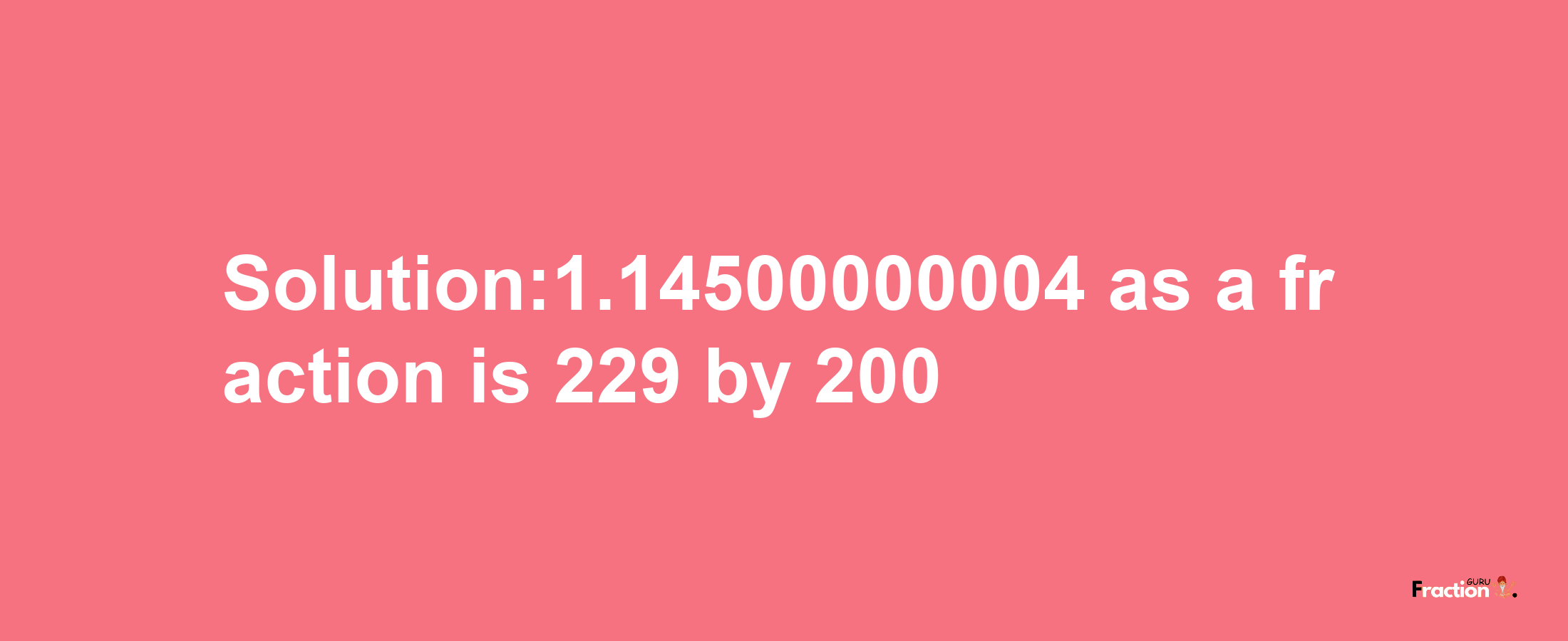 Solution:1.14500000004 as a fraction is 229/200