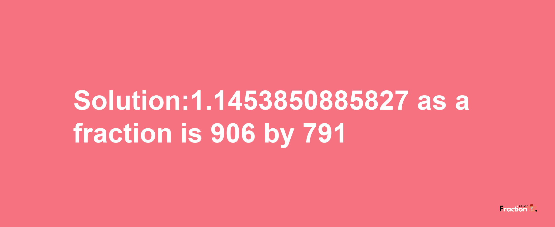 Solution:1.1453850885827 as a fraction is 906/791