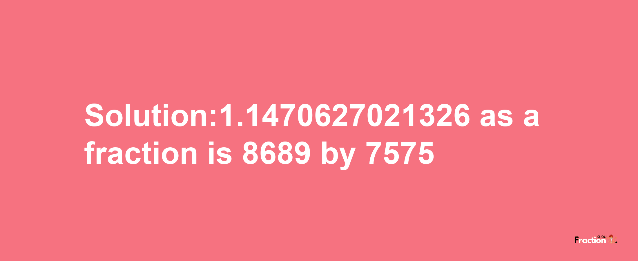 Solution:1.1470627021326 as a fraction is 8689/7575