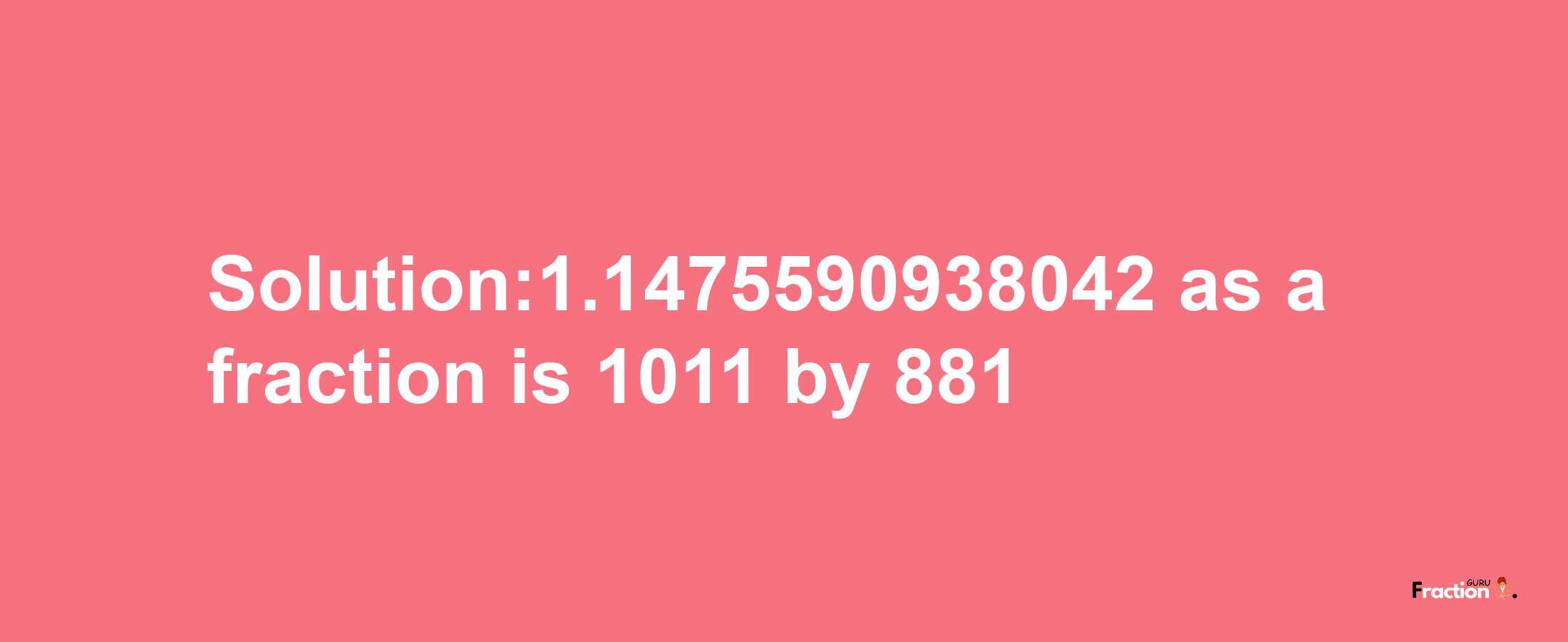 Solution:1.1475590938042 as a fraction is 1011/881