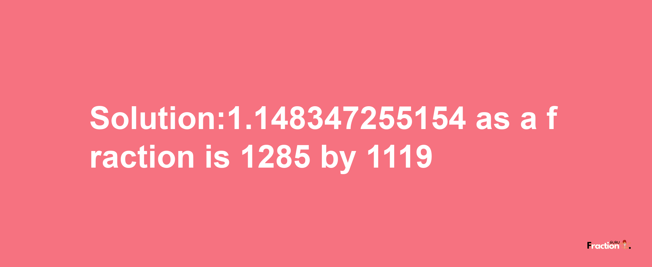 Solution:1.148347255154 as a fraction is 1285/1119