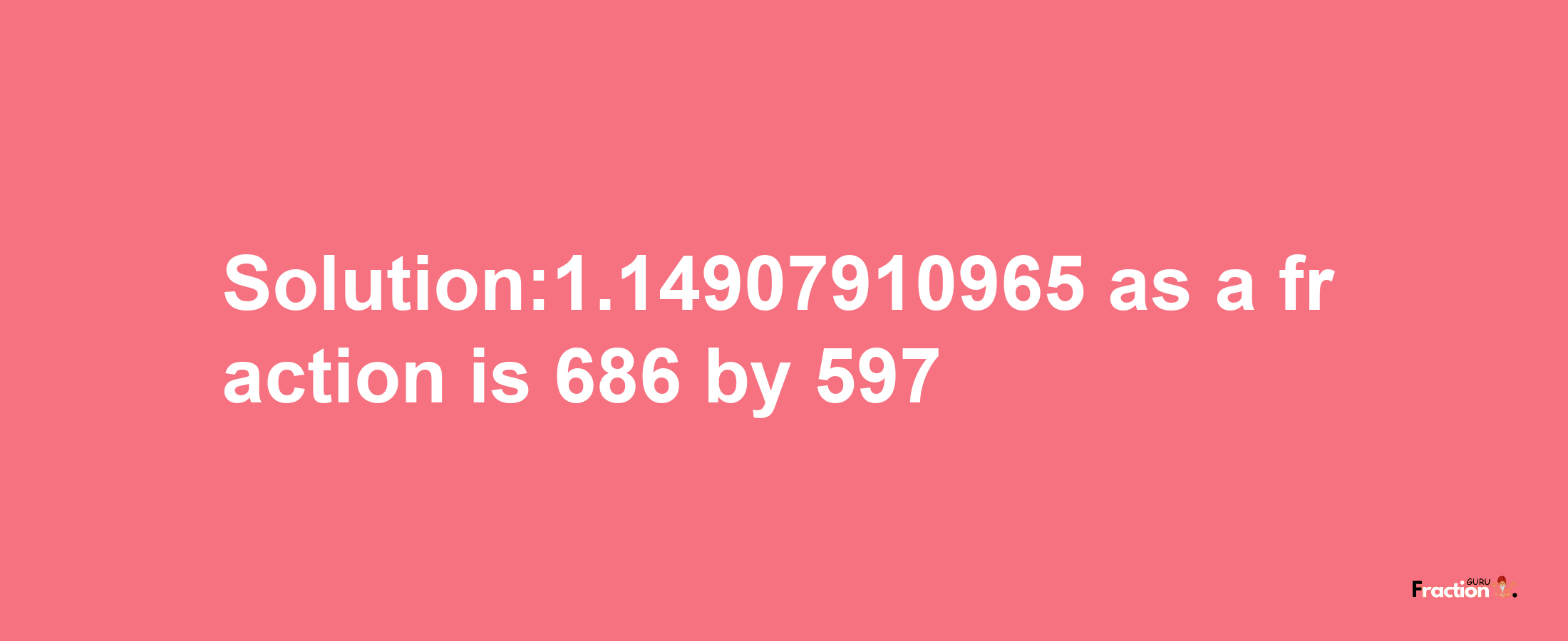 Solution:1.14907910965 as a fraction is 686/597